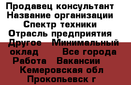 Продавец-консультант › Название организации ­ Спектр техники › Отрасль предприятия ­ Другое › Минимальный оклад ­ 1 - Все города Работа » Вакансии   . Кемеровская обл.,Прокопьевск г.